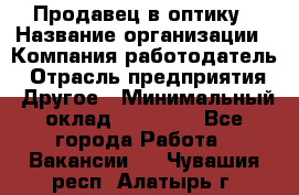 Продавец в оптику › Название организации ­ Компания-работодатель › Отрасль предприятия ­ Другое › Минимальный оклад ­ 16 000 - Все города Работа » Вакансии   . Чувашия респ.,Алатырь г.